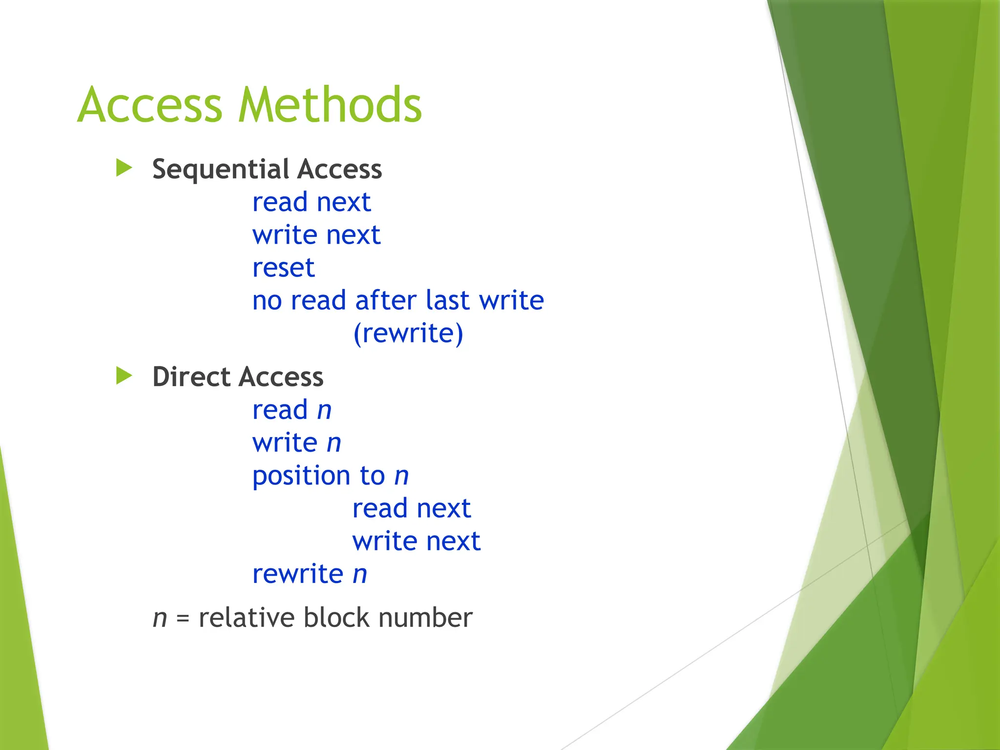 Access Methods
 Sequential Access
read next
write next
reset
no read after last write
(rewrite)
 Direct Access
read n
write n
position to n
read next
write next
rewrite n
n = relative block number
 