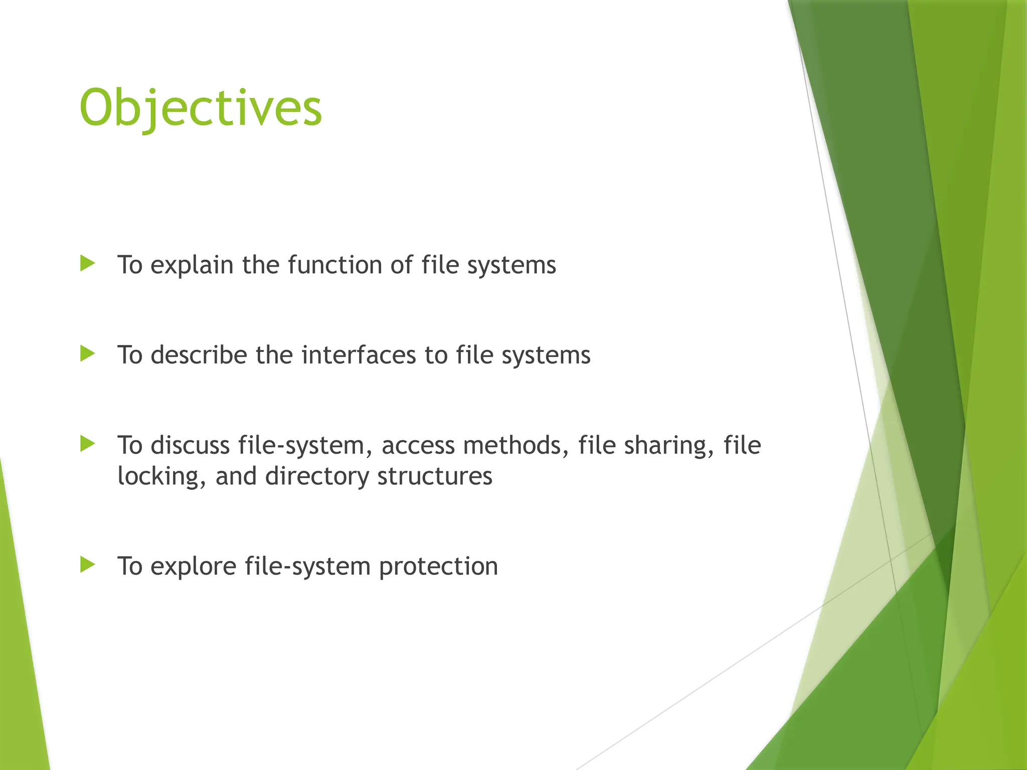 Objectives
 To explain the function of file systems
 To describe the interfaces to file systems
 To discuss file-system, access methods, file sharing, file
locking, and directory structures
 To explore file-system protection
 