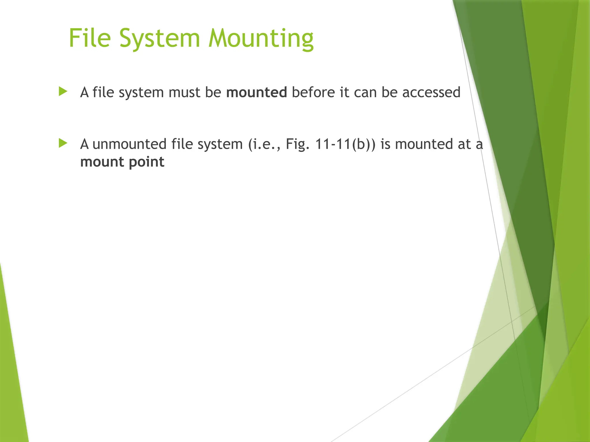 File System Mounting
 A file system must be mounted before it can be accessed
 A unmounted file system (i.e., Fig. 11-11(b)) is mounted at a
mount point
 