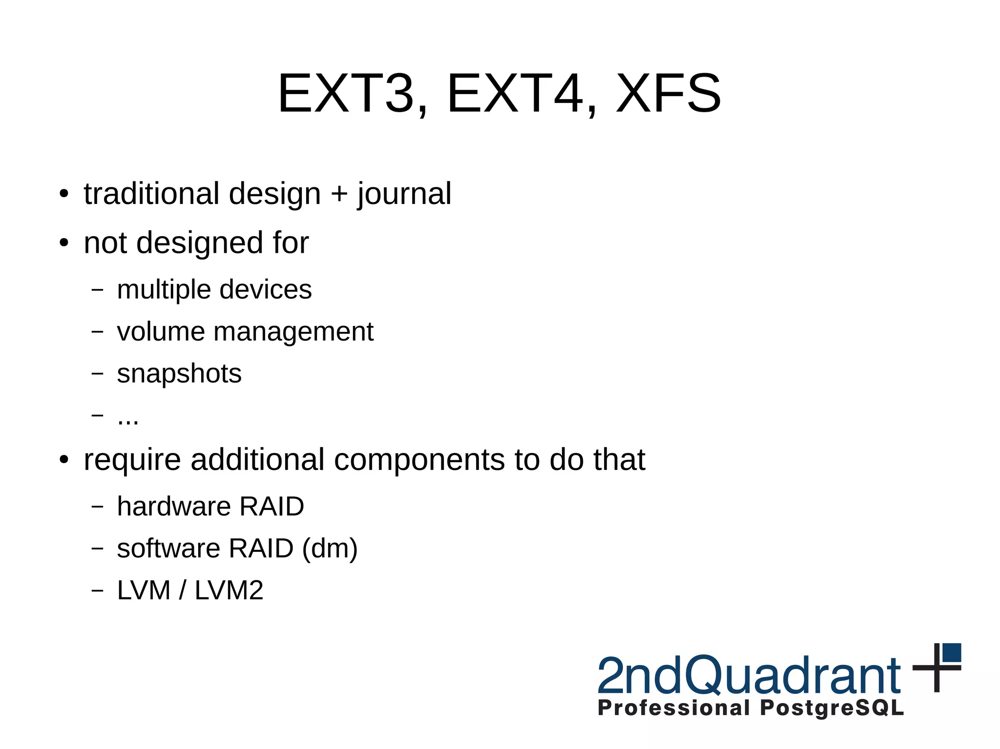 EXT3, EXT4, XFS ● traditional design + journal ● not designed for – multiple devices – volume management – snapshots – ... ● require additional components to do that – hardware RAID – software RAID (dm) – LVM / LVM2 