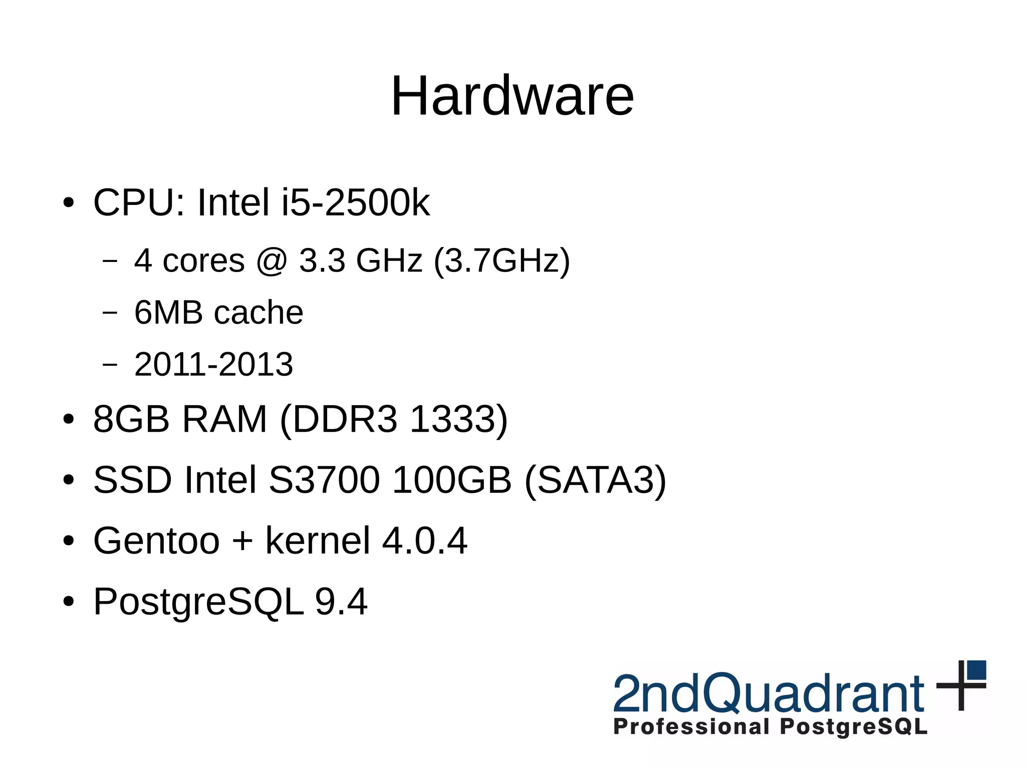 Hardware ● CPU: Intel i5-2500k – 4 cores @ 3.3 GHz (3.7GHz) – 6MB cache – 2011-2013 ● 8GB RAM (DDR3 1333) ● SSD Intel S3700 100GB (SATA3) ● Gentoo + kernel 4.0.4 ● PostgreSQL 9.4 