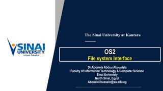 OS2
File system Interface
Dr.Aboelela Abdou Abouelela
Faculty of Information Technology & Computer Science
Sinai Univeristy
North Sinai, Egypt
Abouelel.hussein@su.edu.eg
 