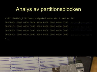 Analys av partitionsblocken
> dd if=disk_1.dd bs=1 skip=446 count=64 | xxd -c 16
0000000: 0002 0300 0bfe 3f1e 8000 0000 00b8 0700 ......?.........
0000010: 0000 0000 0000 0000 0000 0000 0000 0000 ................
0000020: 0000 0000 0000 0000 0000 0000 0000 0000 ................
0000030: 0000 0000 0000 0000 0000 0000 0000 0000 ................
> _
 
