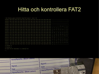 Hitta och kontrollera FAT2
> dd if=disk_1_part_1.dd bs=512 skip=7219 count=1 | xxd -c 32
0000000: f8ff ff0f ffff ffff ffff ff0f ffff ff0f ffff ff0f ffff ff0f 0700 0000 0800 0000 ................................
0000020: 0900 0000 0a00 0000 0b00 0000 0c00 0000 0d00 0000 0e00 0000 ffff ff0f 1000 0000 ................................
0000040: 1100 0000 ffff ff0f ffff ff0f ffff ff0f ffff ff0f ffff ff0f ffff ff0f ffff ff0f ................................
0000060: ffff ff0f ffff ff0f ffff ff0f ffff ff0f ffff ff0f 1e00 0000 1f00 0000 2000 0000 ............................ ...
0000080: ffff ff0f ffff ff0f ffff ff0f ffff ff0f 2500 0000 2600 0000 2700 0000 2800 0000 ................%...&...'...(...
00000a0: 2900 0000 2a00 0000 2b00 0000 2c00 0000 2d00 0000 2e00 0000 2f00 0000 3000 0000 )...*...+...,...-......./...0...
00000c0: 3100 0000 3200 0000 3300 0000 3400 0000 3500 0000 3600 0000 3700 0000 3800 0000 1...2...3...4...5...6...7...8...
00000e0: 3900 0000 3a00 0000 3b00 0000 3c00 0000 3d00 0000 3e00 0000 3f00 0000 4000 0000 9...:...;...<...=...>...?...@...
0000100: 4100 0000 4200 0000 4300 0000 4400 0000 4500 0000 4600 0000 4700 0000 4800 0000 A...B...C...D...E...F...G...H...
0000120: 4900 0000 4a00 0000 4b00 0000 4c00 0000 4d00 0000 4e00 0000 4f00 0000 5000 0000 I...J...K...L...M...N...O...P...
0000140: 5100 0000 5200 0000 5300 0000 5400 0000 5500 0000 5600 0000 5700 0000 5800 0000 Q...R...S...T...U...V...W...X...
0000160: 5900 0000 5a00 0000 5b00 0000 5c00 0000 5d00 0000 5e00 0000 5f00 0000 6000 0000 Y...Z...[......]...^..._...`...
0000180: 6100 0000 6200 0000 6300 0000 6400 0000 6500 0000 6600 0000 6700 0000 6800 0000 a...b...c...d...e...f...g...h...
00001a0: 6900 0000 6a00 0000 6b00 0000 6c00 0000 6d00 0000 6e00 0000 6f00 0000 7000 0000 i...j...k...l...m...n...o...p...
00001c0: 7100 0000 7200 0000 7300 0000 7400 0000 7500 0000 7600 0000 7700 0000 7800 0000 q...r...s...t...u...v...w...x...
00001e0: 7900 0000 7a00 0000 7b00 0000 7c00 0000 7d00 0000 7e00 0000 7f00 0000 8000 0000 y...z...{...|...}...~...........
1+0 poster in
1+0 poster ut
512 byte (512 B) kopierade, 0 s, Oändligt B/s
> _
 