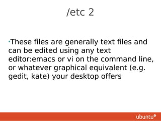 /etc 2

•These  files are generally text files and
can be edited using any text
editor:emacs or vi on the command line,
or whatever graphical equivalent (e.g.
gedit, kate) your desktop offers
 