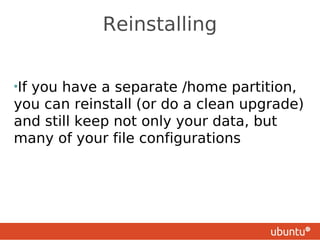 Reinstalling


•If
  you have a separate /home partition,
you can reinstall (or do a clean upgrade)
and still keep not only your data, but
many of your file configurations
 