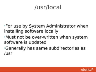 /usr/local


•For use by System Administrator when
installing software locally
•Must not be over-written when system
software is updated
•Generally has same subdirectories as
/usr
 