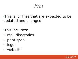 /var

•This
    is for files that are expected to be
updated and changed

•This      includes:
•
    –   mail directories
•
    –   print spool
•
    –   logs
•
    –   web sites
 