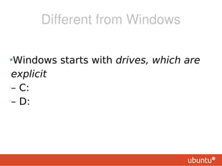 Different from Windows

    .Windows starts with drives, which are
•
     explicit
•
     – C:
•
     – D:
 