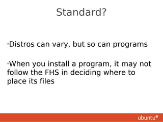 Standard?


•Distros   can vary, but so can programs

•When   you install a program, it may not
follow the FHS in deciding where to
place its files
 