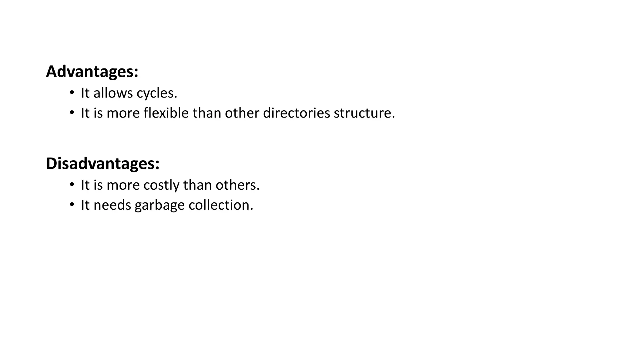 Advantages:
• It allows cycles.
• It is more flexible than other directories structure.
Disadvantages:
• It is more costly than others.
• It needs garbage collection.
 