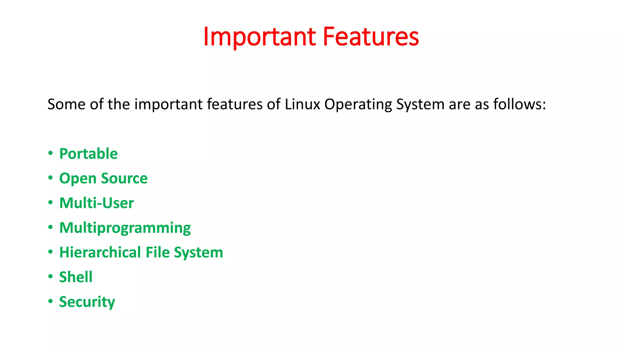 Important Features
Some of the important features of Linux Operating System are as follows:
• Portable
• Open Source
• Multi-User
• Multiprogramming
• Hierarchical File System
• Shell
• Security
 