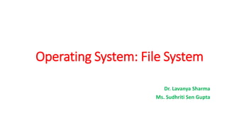 Operating System: File System
Dr. Lavanya Sharma
Ms. Sudhriti Sen Gupta
 