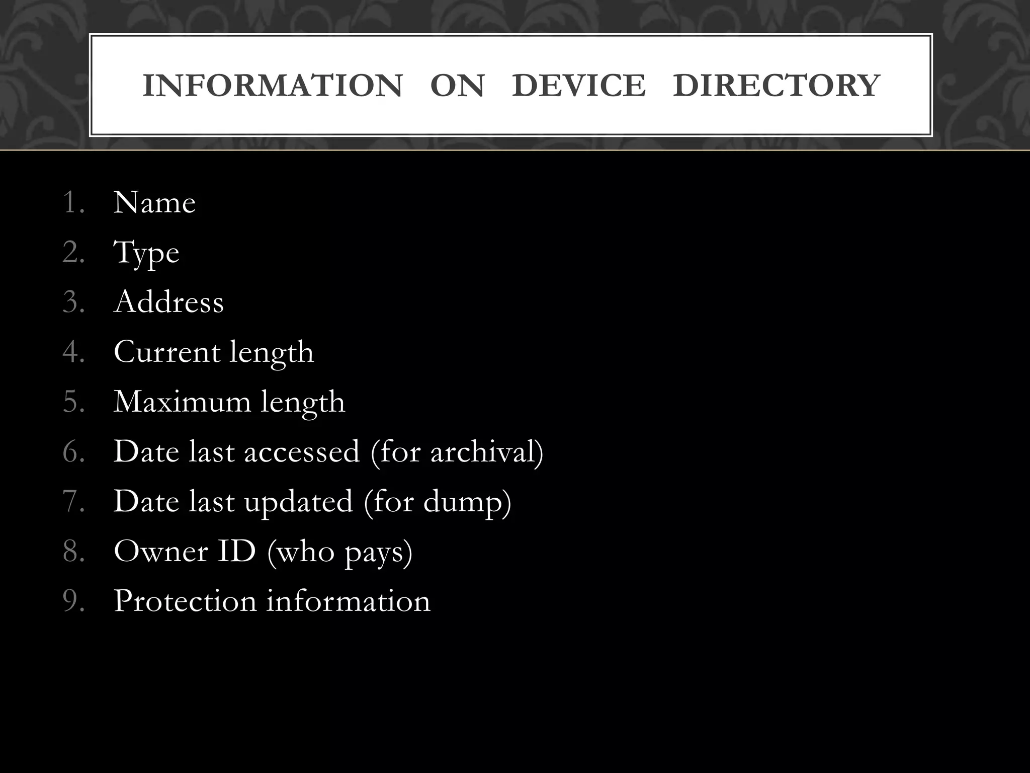 1. Name
2. Type
3. Address
4. Current length
5. Maximum length
6. Date last accessed (for archival)
7. Date last updated (for dump)
8. Owner ID (who pays)
9. Protection information
INFORMATION ON DEVICE DIRECTORY
 
