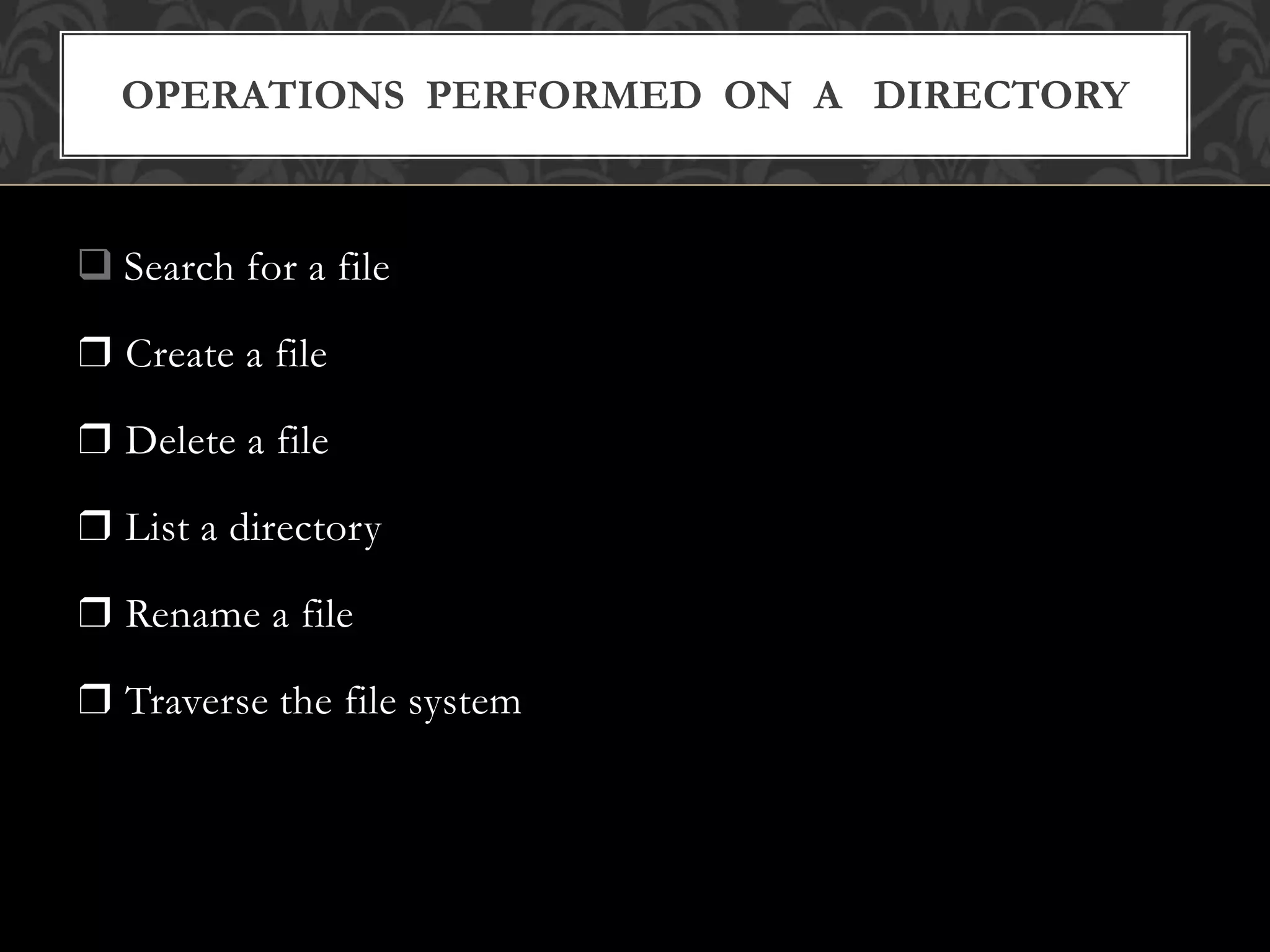  Search for a file
❒ Create a file
❒ Delete a file
❒ List a directory
❒ Rename a file
❒ Traverse the file system
OPERATIONS PERFORMED ON A DIRECTORY
 