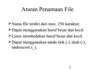3
Aturan Penamaan File
Nama file terdiri dari max. 256 karakter.
Dapat menggunakan huruf besar dan kecil.
Linux membedakan huruf besar dan kecil.
Dapat menggunakan tanda titik (.), dash (-),
underscore (_).
 