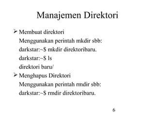 6
Manajemen Direktori
 Membuat direktori
Menggunakan perintah mkdir sbb:
darkstar:~$ mkdir direktoribaru.
darkstar:~$ ls
direktori baru/
 Menghapus Direktori
Menggunakan perintah rmdir sbb:
darkstar:~$ rmdir direktoribaru.
 
