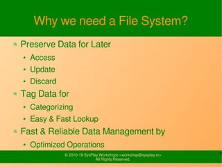 3© 2010-19 SysPlay Workshops <workshop@sysplay.in>
All Rights Reserved.
Why we need a File System?
Preserve Data for Later
Access
Update
Discard
Tag Data for
Categorizing
Easy & Fast Lookup
Fast & Reliable Data Management by
Optimized Operations
 