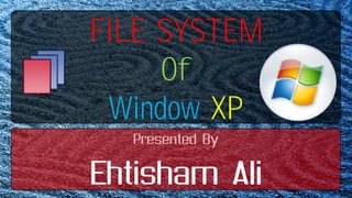 FILE SYSTEM Of WindowXP Presented By Ehtisham Ali 