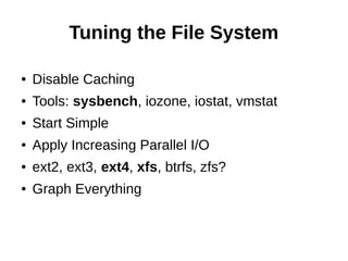 Tuning the File System
● Disable Caching
● Tools: sysbench, iozone, iostat, vmstat
● Start Simple
● Apply Increasing Parallel I/O
● ext2, ext3, ext4, xfs, btrfs, zfs?
● Graph Everything
 