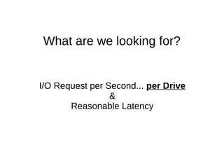 What are we looking for?
I/O Request per Second... per Drive
&
Reasonable Latency
 