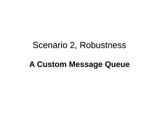 Scenario 2, Robustness
A Custom Message Queue
 