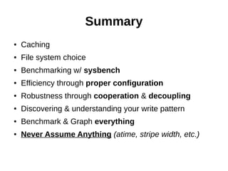 Summary
● Caching
● File system choice
● Benchmarking w/ sysbench
● Efficiency through proper configuration
● Robustness through cooperation & decoupling
● Discovering & understanding your write pattern
● Benchmark & Graph everything
● Never Assume Anything (atime, stripe width, etc.)
 