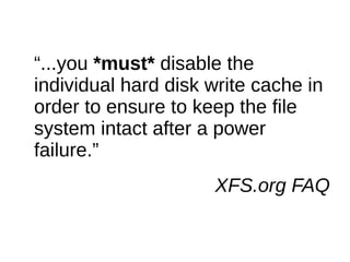 “...you *must* disable the
individual hard disk write cache in
order to ensure to keep the file
system intact after a power
failure.”
XFS.org FAQ
 
