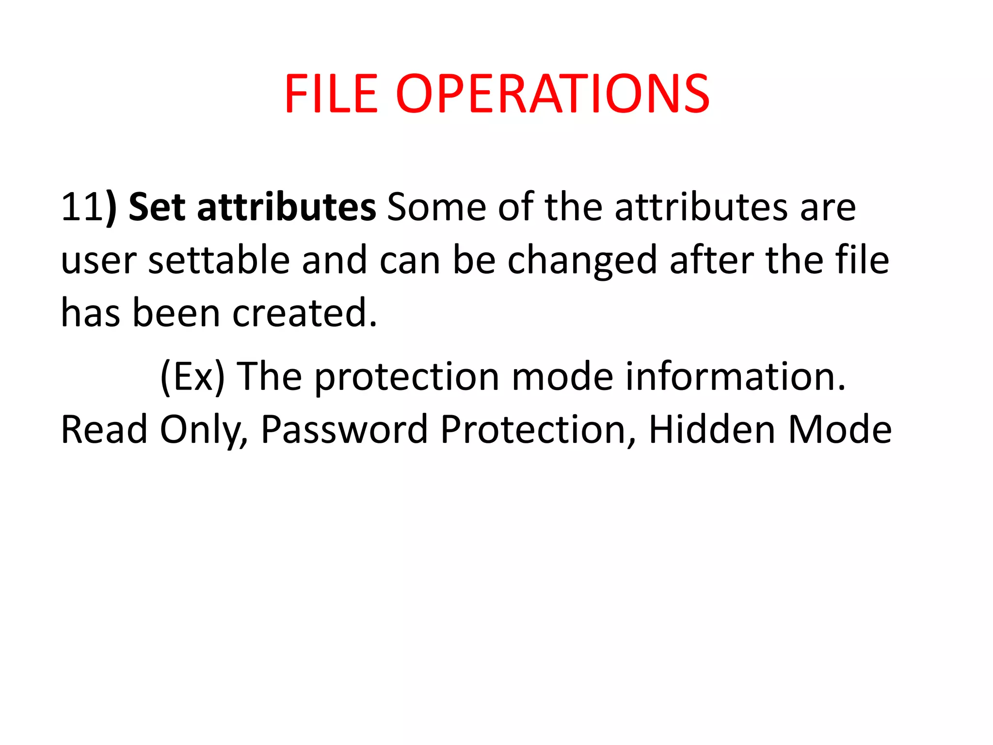 FILE OPERATIONS
11) Set attributes Some of the attributes are
user settable and can be changed after the file
has been created.
(Ex) The protection mode information.
Read Only, Password Protection, Hidden Mode
 