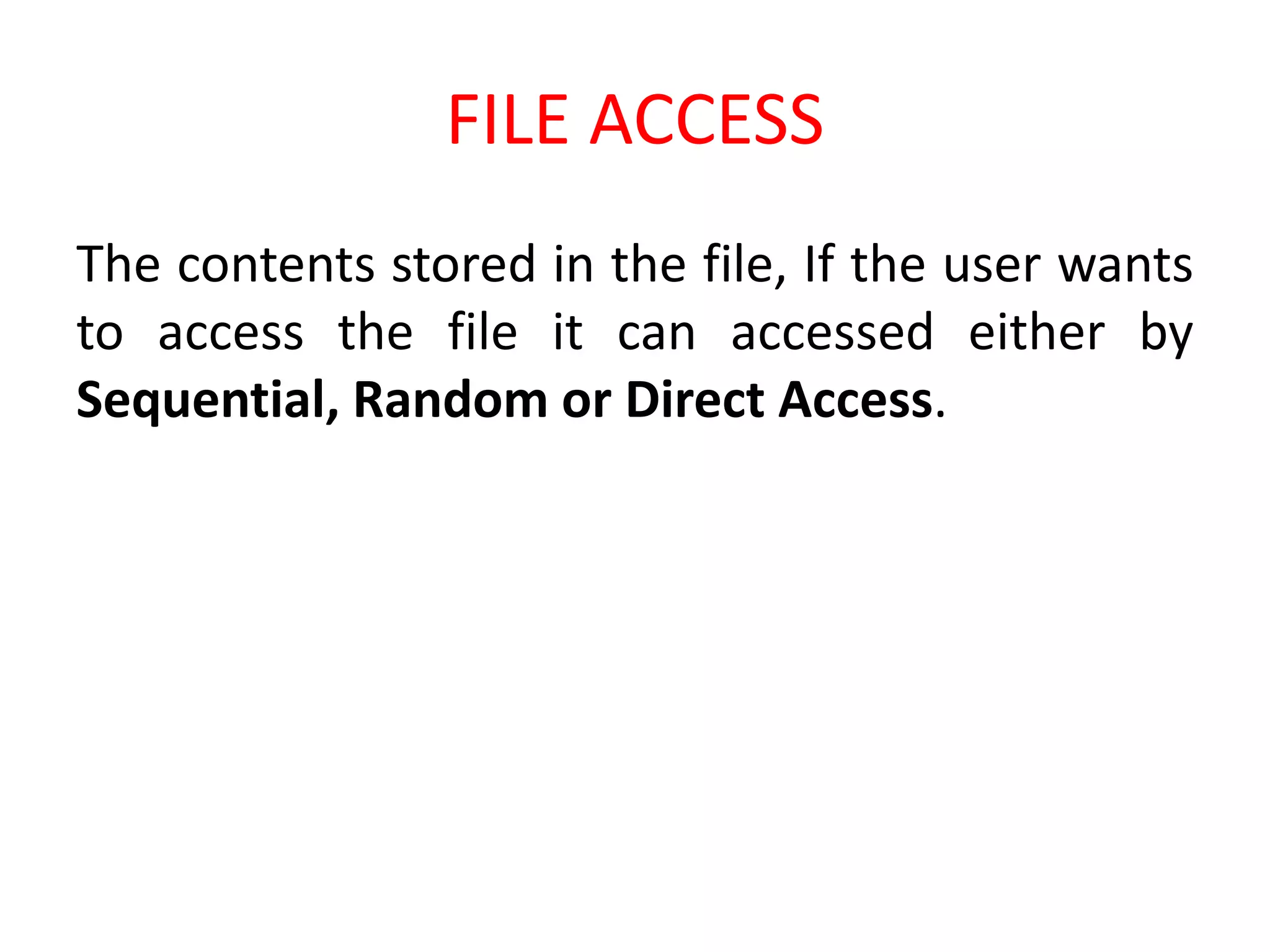 FILE ACCESS
The contents stored in the file, If the user wants
to access the file it can accessed either by
Sequential, Random or Direct Access.
 