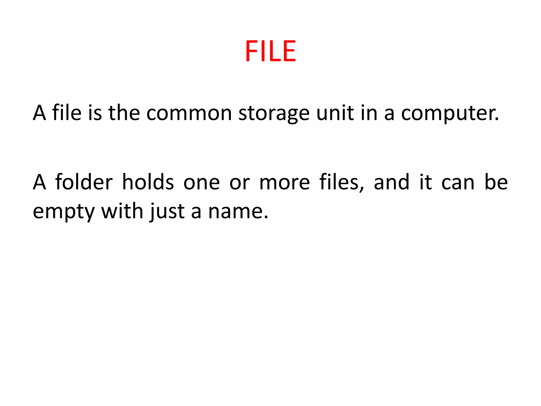 FILE
A file is the common storage unit in a computer.
A folder holds one or more files, and it can be
empty with just a name.
 