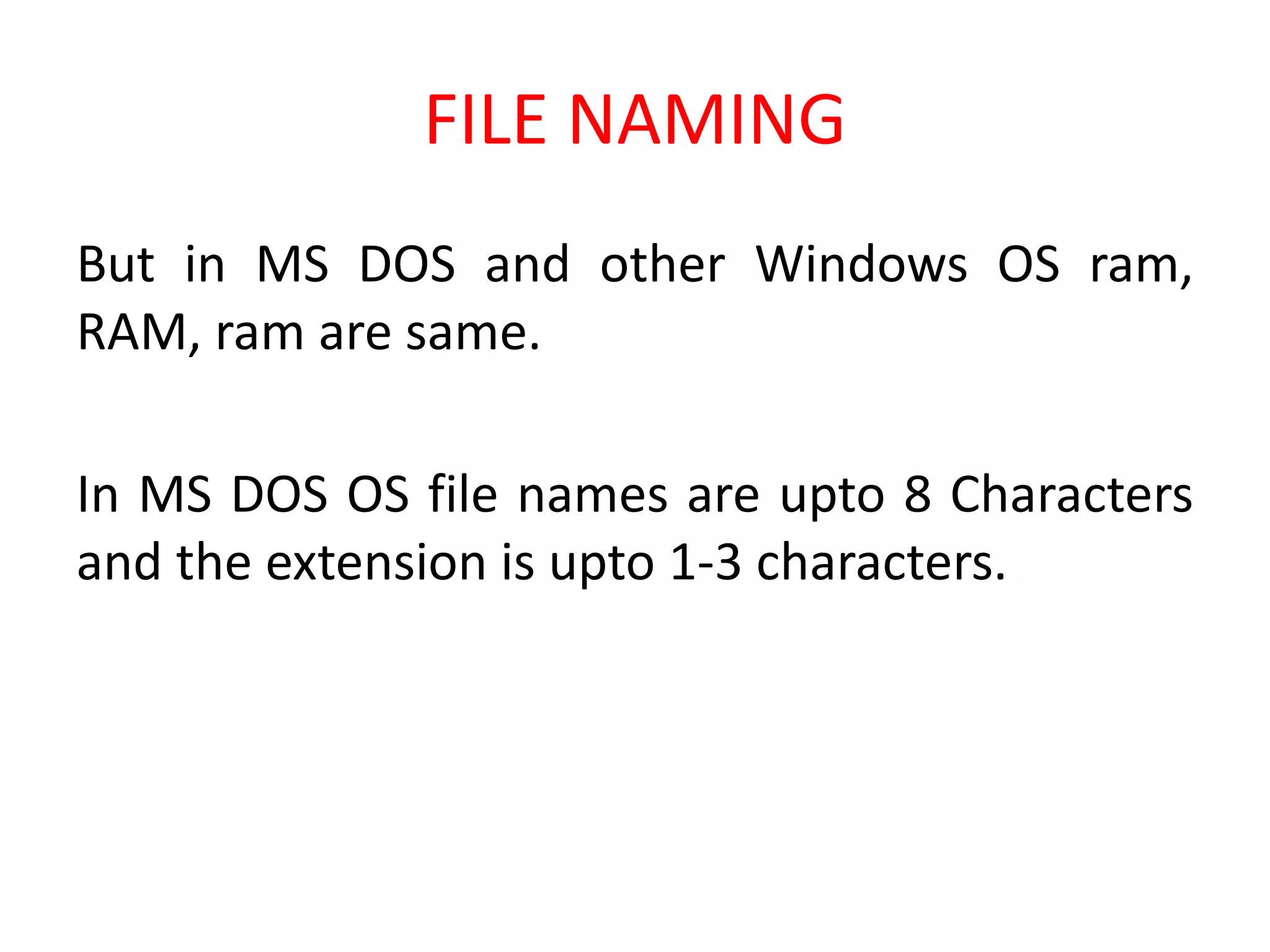 FILE NAMING
But in MS DOS and other Windows OS ram,
RAM, ram are same.
In MS DOS OS file names are upto 8 Characters
and the extension is upto 1-3 characters.
 