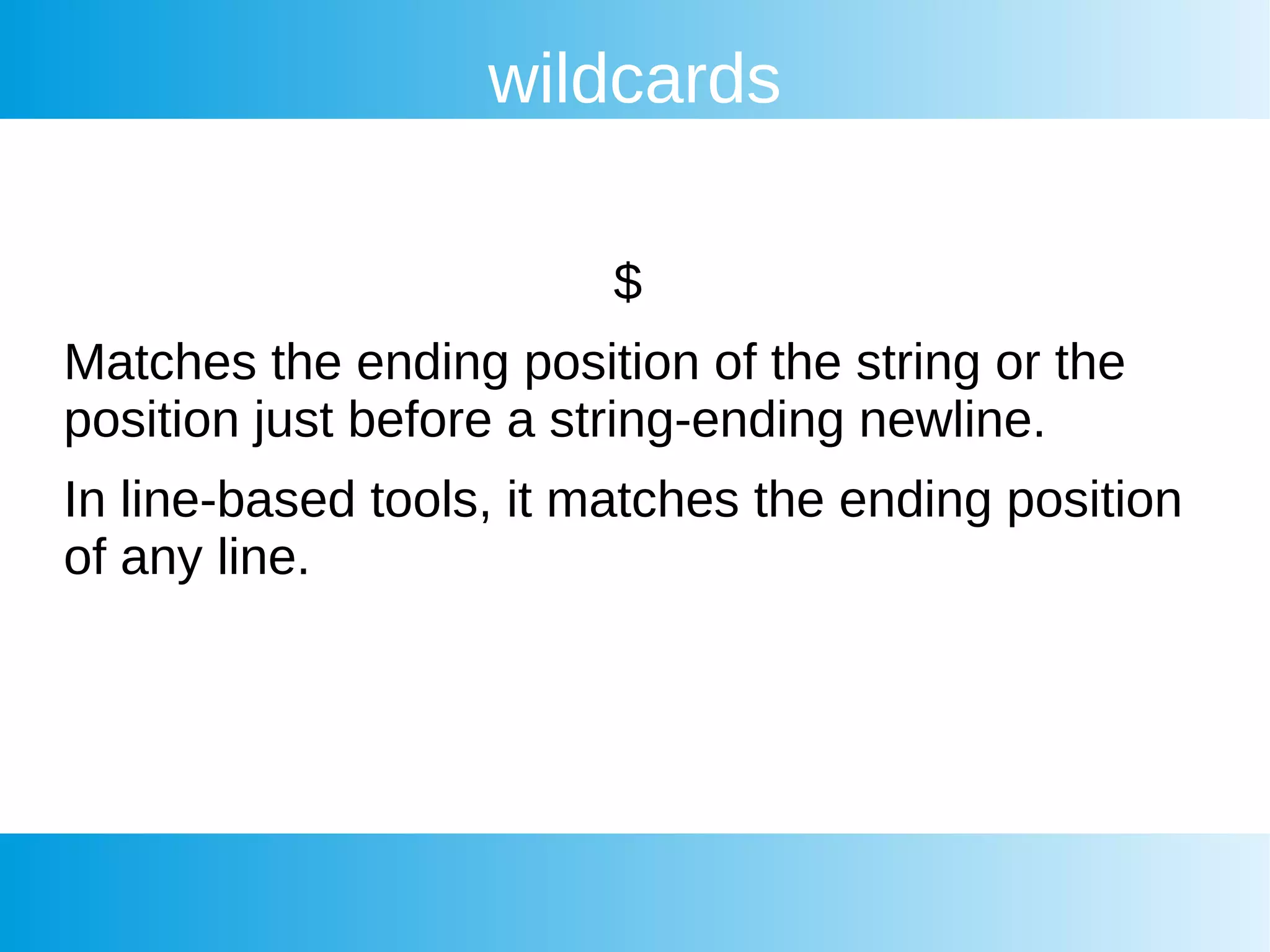 wildcards
$
Matches the ending position of the string or the
position just before a string-ending newline.
In line-based tools, it matches the ending position
of any line.
 