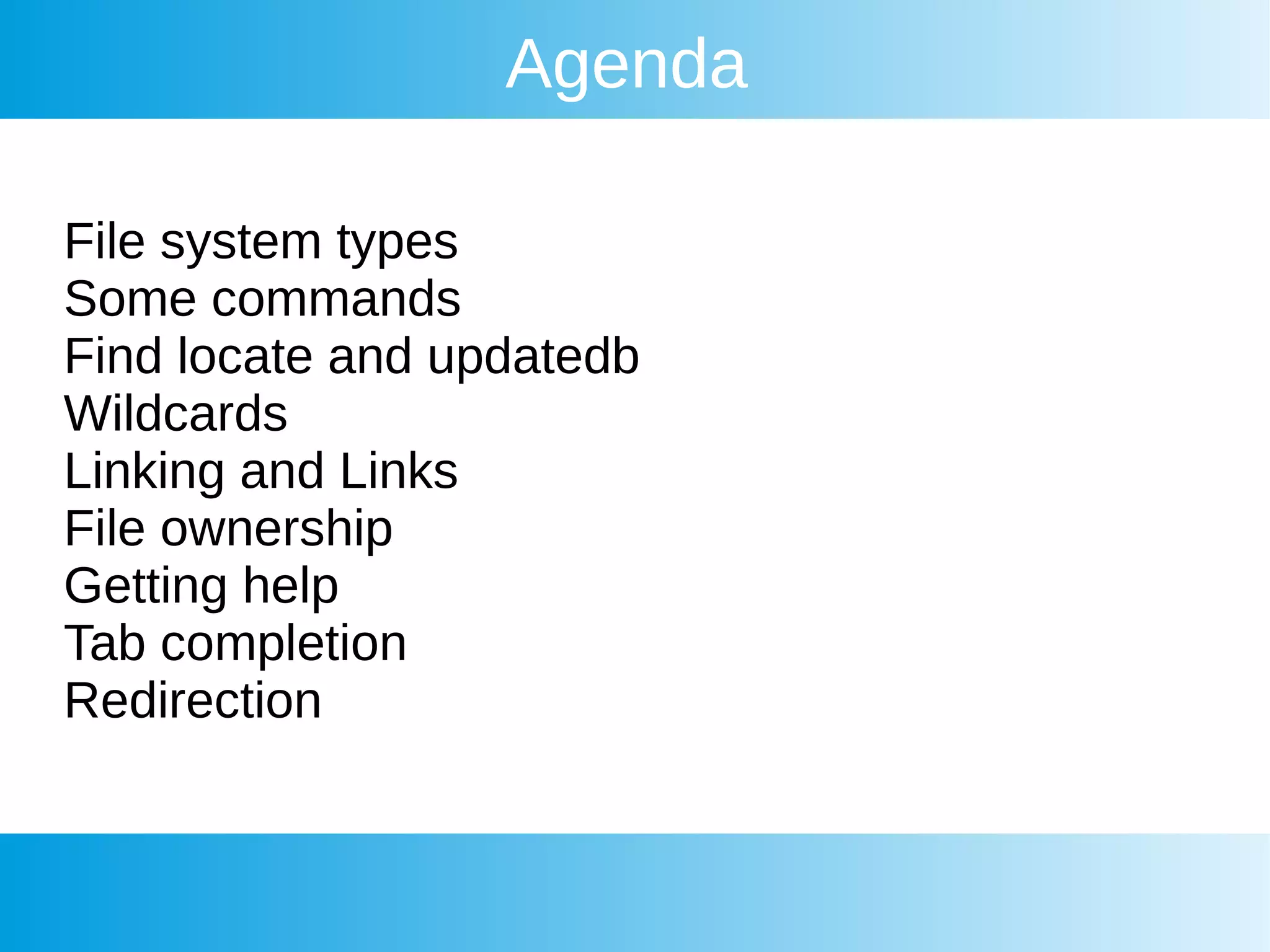 Agenda
File system types
Some commands
Find locate and updatedb
Wildcards
Linking and Links
File ownership
Getting help
Tab completion
Redirection
 