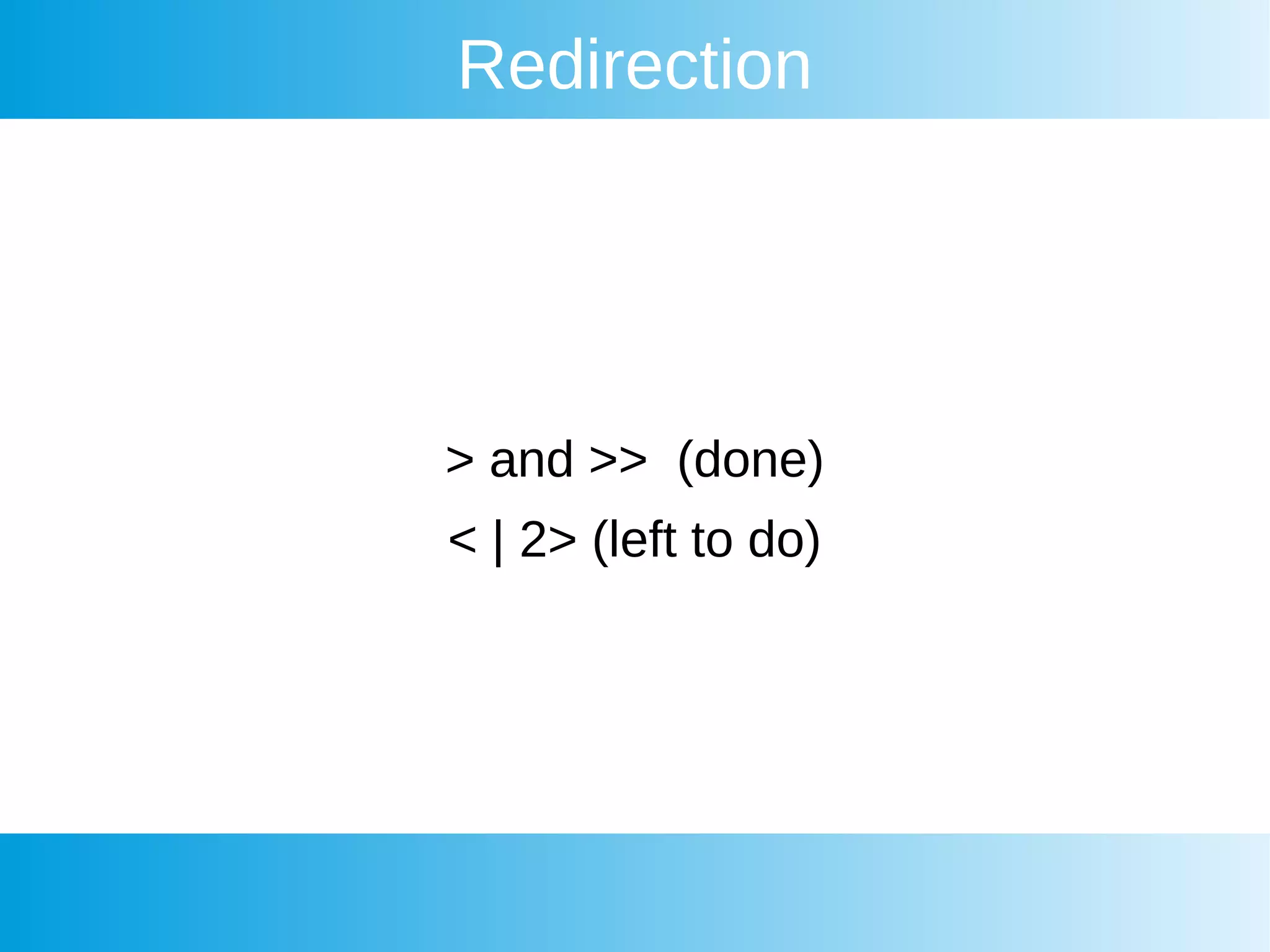 Redirection
> and >> (done)
< | 2> (left to do)
 