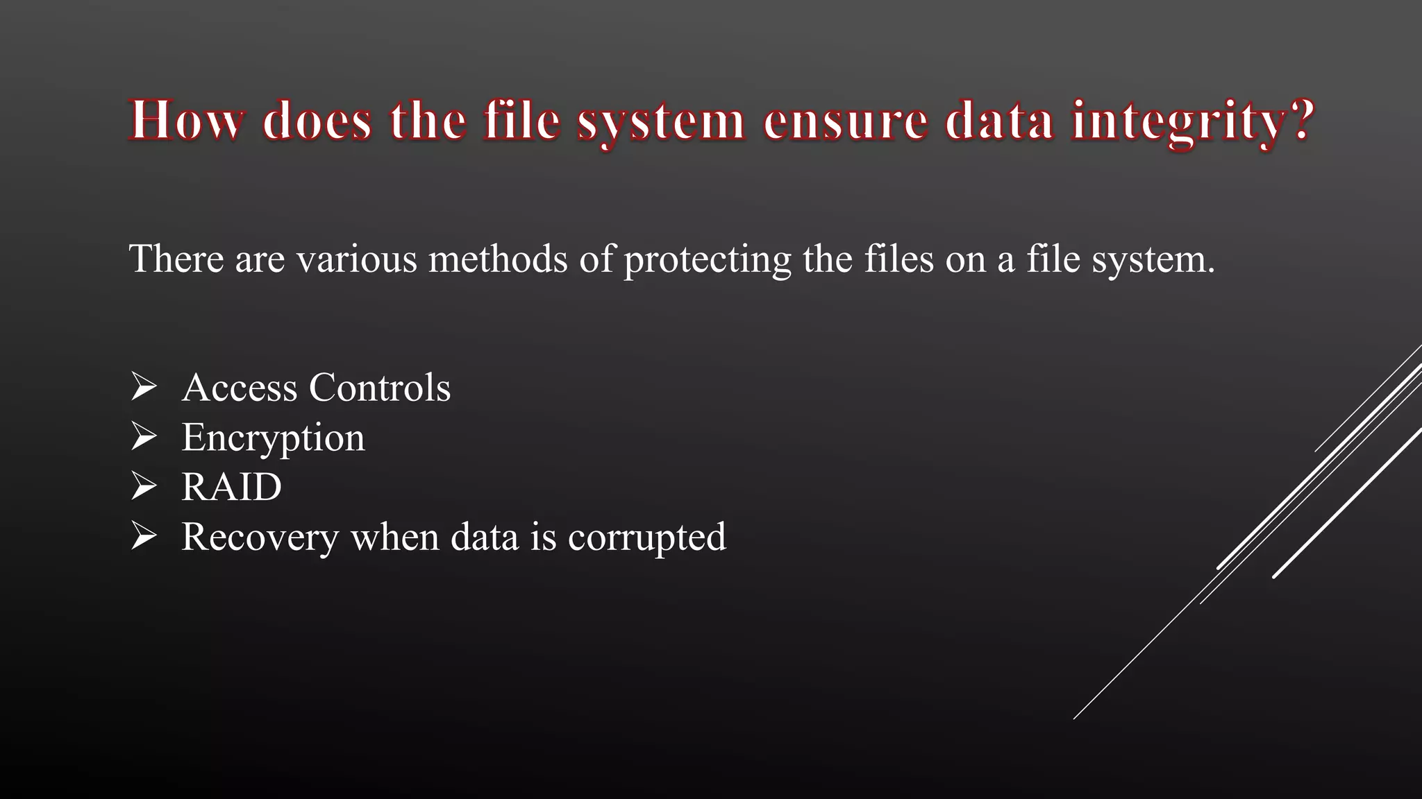  Access Controls
 Encryption
 RAID
 Recovery when data is corrupted
There are various methods of protecting the files on a file system.
 