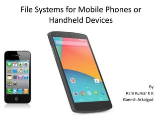File Systems for Mobile Phones or 
Handheld Devices 
By 
Ram Kumar K R 
Ganesh Arkalgud 
 