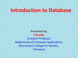 Introduction to Database
Presented by,
V.Santhi,
Assistant Professor,
Department of Computer Applications,
Bon Secours College for Women,
Thanjavur
 