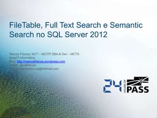 FileTable, Full Text Search e Semantic
Search no SQL Server 2012

Marcos Freccia, MCT – MCITP DBA & Dev – MCTS
KeepIT Informática
Blog: http://marcosfreccia.wordpress.com
Twitter: @sqlfreccia
E-mail: marcosfreccia@Hotmail.com
 