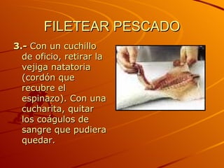 FILETEAR PESCADO 3.-  Con un cuchillo de oficio, retirar la vejiga natatoria (cordón que recubre el espinazo). Con una cucharita, quitar los coágulos de sangre que pudiera quedar.  