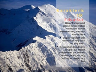 Karakteristik   Filsafat  Dasar/ Fundamental: berpikir dengan metode valid dalam mencari kebenaran yang mendasar atau terdalam. Berpikir spekulatif, kritis memisahkan yang benar dari yang salah.  Keseluruhan: tidak berpikir dangkal, tapi integral, komprehensif dan luas (sisi satu dengan sisi lain yang terintegrasi dengan yang lain) Bina Nusantara University 