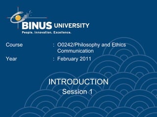 INTRODUCTION Session 1  Course  :   O0242 / Philosophy and Ethics    Communication  Year :  February  2011  
