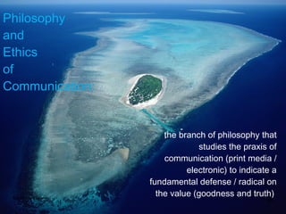 the branch of philosophy that studies the praxis of communication (print media / electronic) to indicate a fundamental defense / radical on the value (goodness and truth)  Philosophy and Ethics of Communication:  Bina Nusantara University 