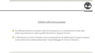 Fattori critici di successo
 La differenziazione richiede velocità di risposta ai cambiamenti nello stile,
nella reputazione e nella qualità (tramite lo Speed Team);
 L’efficienza di costo richiede che la produzione sia effettuata in paesi a basso
costo del lavoro (delocalizzando l’assemblaggio in Cina e Taiwan).
 
