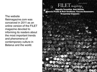 The website
filetmagazine.com was
conceived in 2011 as an
online version of the FILET
magazine devoted to
informing its readers about
the most important trends
and phenomena of
contemporary culture in
Belarus and the world.
 