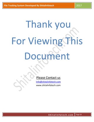 P
S h i t a l i n f o t e c h . c o m
File Tracking System Developed By ShitalInfotech 2017
S h i t a l i n f o t e c h . c o m Page 18
Thank you
For Viewing This
Document
Please Contact us
Info@shitalinfotech.com
www.shitalinfotech.com
 