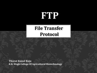 File Transfer
Protocol
FTP
Thorat Kunal Raju
K.K. Wagh College Of Agricultural Biotechnology
 