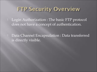 Login Authorization : The basic FTP protocol
does not have a concept of authentication.
 Data Channel Encapsulation : Data transferred
is directly visible.
 