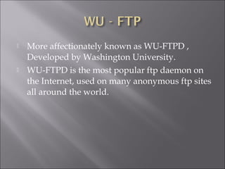  More affectionately known as WU-FTPD ,
Developed by Washington University.
 WU-FTPD is the most popular ftp daemon on
the Internet, used on many anonymous ftp sites
all around the world.
 