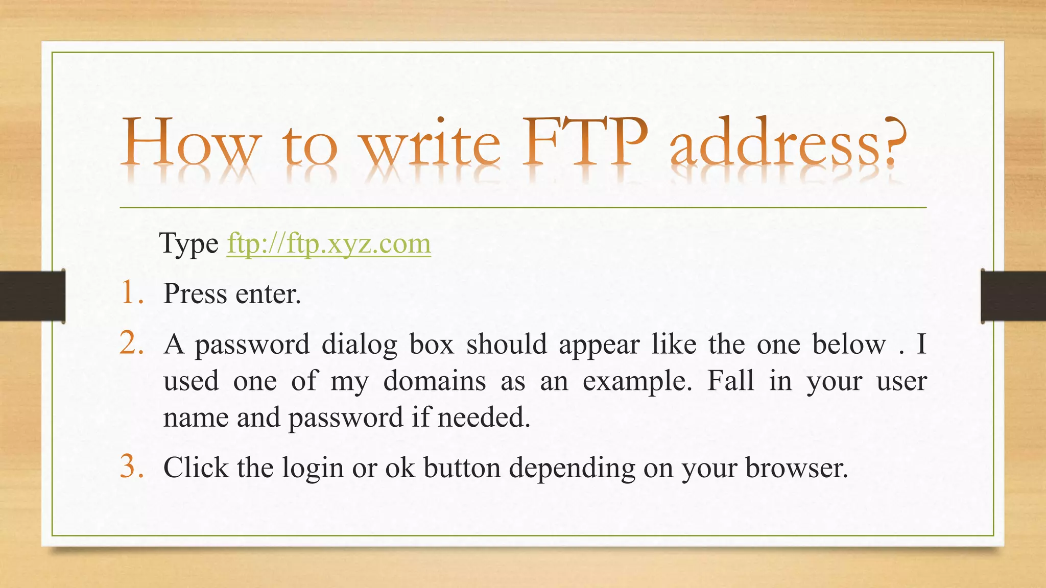Type ftp://ftp.xyz.com
1. Press enter.
2. A password dialog box should appear like the one below . I
used one of my domains as an example. Fall in your user
name and password if needed.
3. Click the login or ok button depending on your browser.
 